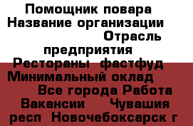 Помощник повара › Название организации ­ Fusion Service › Отрасль предприятия ­ Рестораны, фастфуд › Минимальный оклад ­ 14 000 - Все города Работа » Вакансии   . Чувашия респ.,Новочебоксарск г.